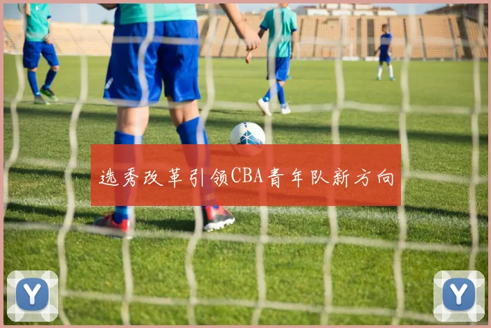 选秀改革引领CBA青年队新方向