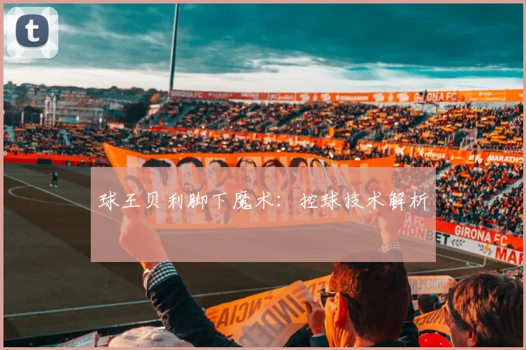 球王贝利脚下魔术：控球技术解析