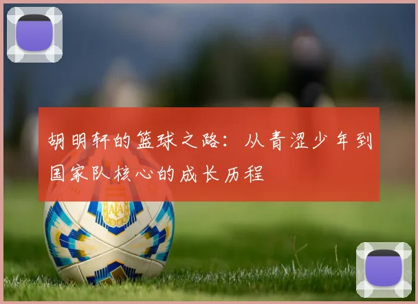 胡明轩的篮球之路：从青涩少年到国家队核心的成长历程