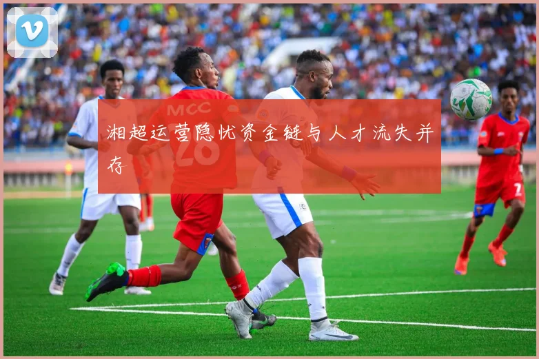 湘超运营隐忧资金链与人才流失并存