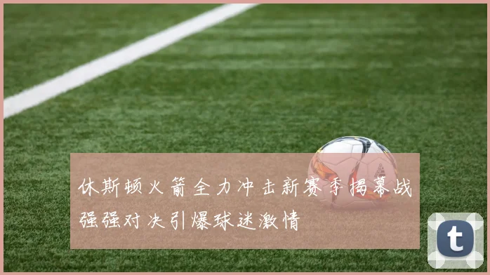 休斯顿火箭全力冲击新赛季揭幕战强强对决引爆球迷激情