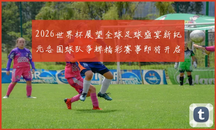2026世界杯展望全球足球盛宴新纪元各国球队争辉精彩赛事即将开启