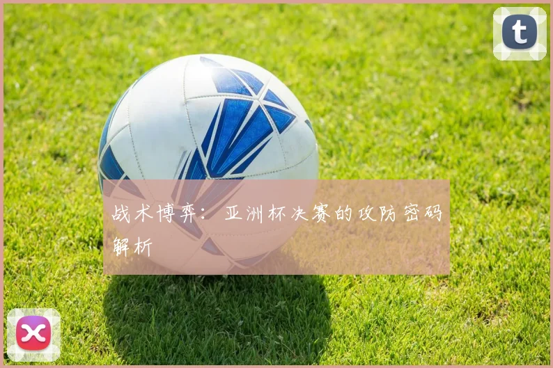 战术博弈：亚洲杯决赛的攻防密码解析