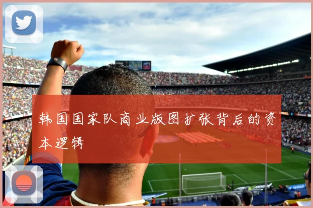 韩国国家队商业版图扩张背后的资本逻辑