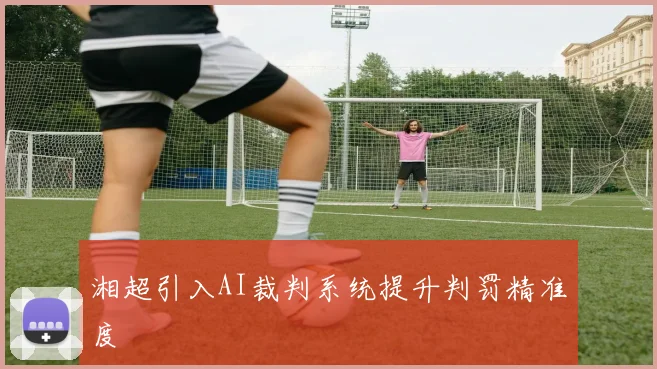湘超引入AI裁判系统提升判罚精准度
