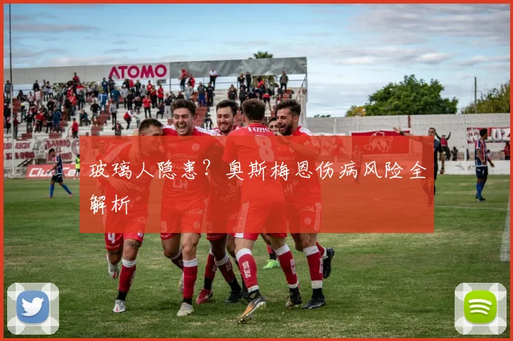 玻璃人隐患？奥斯梅恩伤病风险全解析