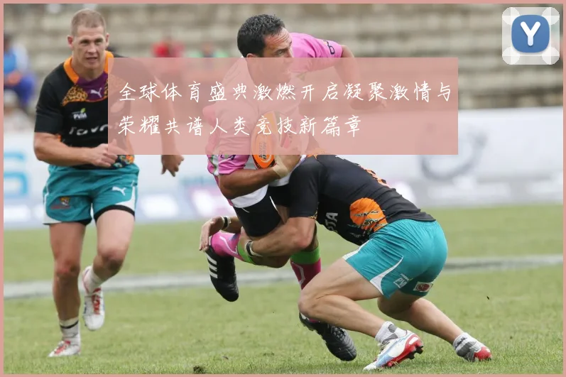 全球体育盛典激燃开启凝聚激情与荣耀共谱人类竞技新篇章