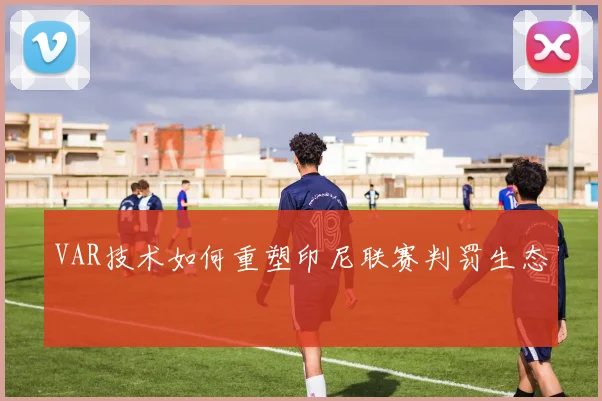VAR技术如何重塑印尼联赛判罚生态