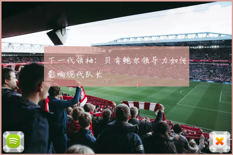 下一代领袖：贝肯鲍尔领导力如何影响现代队长