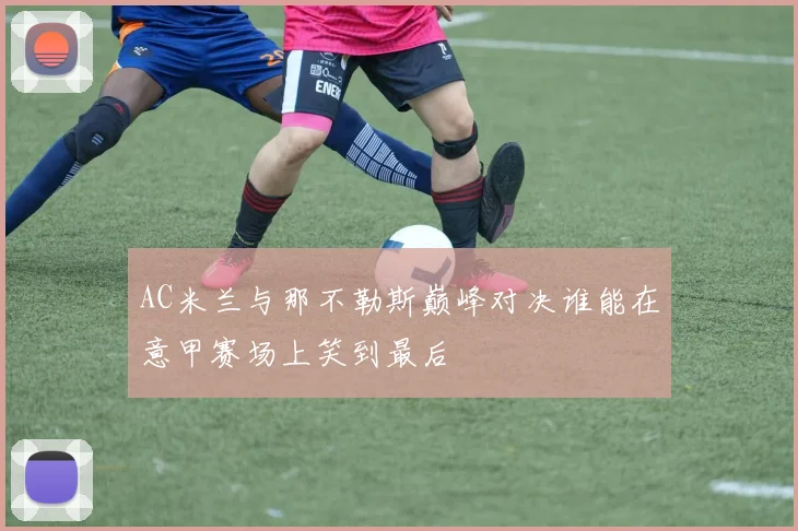 AC米兰与那不勒斯巅峰对决谁能在意甲赛场上笑到最后