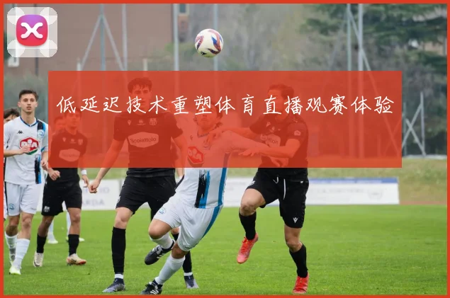 低延迟技术重塑体育直播观赛体验