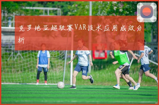 克罗地亚超联赛VAR技术应用成效分析