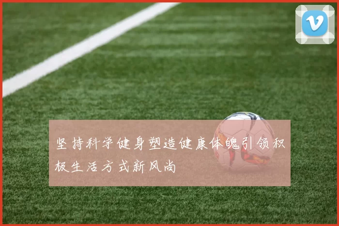 坚持科学健身塑造健康体魄引领积极生活方式新风尚
