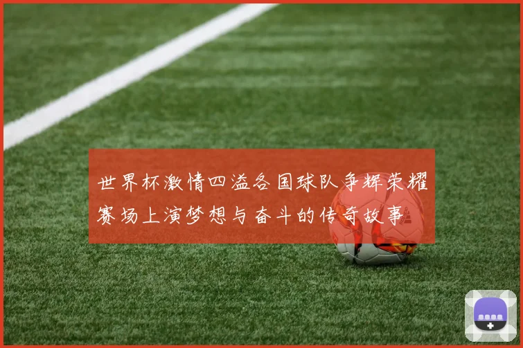 世界杯激情四溢各国球队争辉荣耀赛场上演梦想与奋斗的传奇故事
