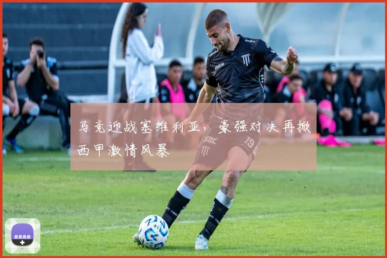 马竞迎战塞维利亚，豪强对决再掀西甲激情风暴