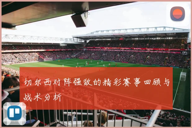 切尔西对阵强敌的精彩赛事回顾与战术分析