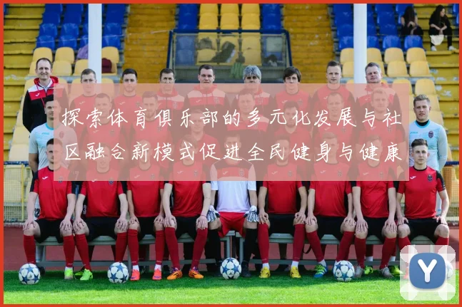 探索体育俱乐部的多元化发展与社区融合新模式促进全民健身与健康生活方式