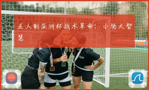 五人制亚洲杯战术革命：小场大智慧