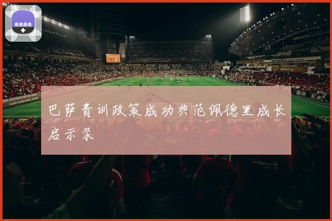 巴萨青训政策成功典范佩德里成长启示录