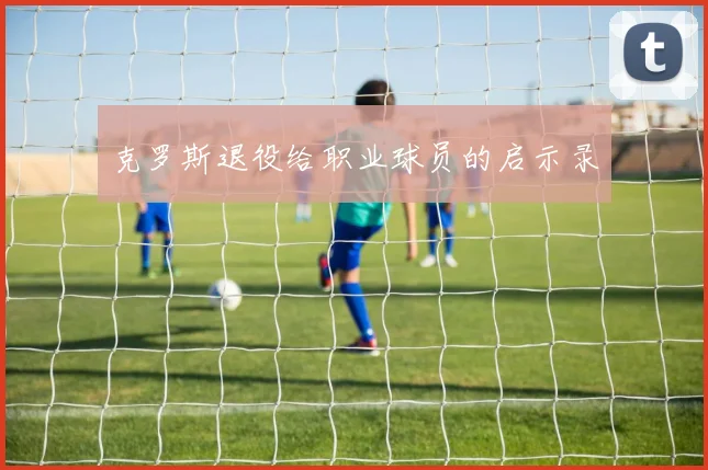 克罗斯退役给职业球员的启示录