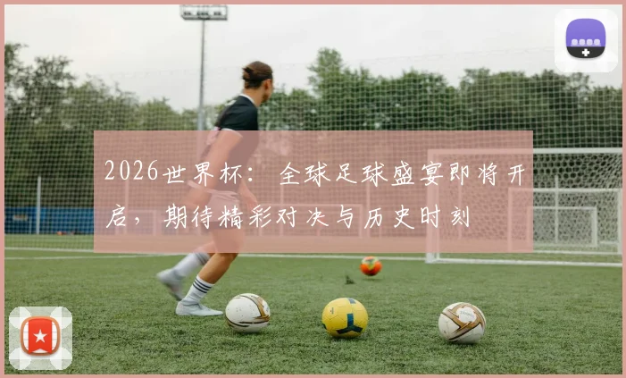 2026世界杯：全球足球盛宴即将开启，期待精彩对决与历史时刻