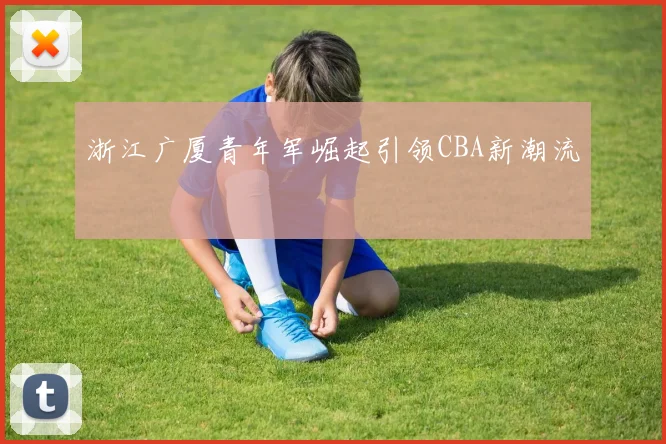浙江广厦青年军崛起引领CBA新潮流
