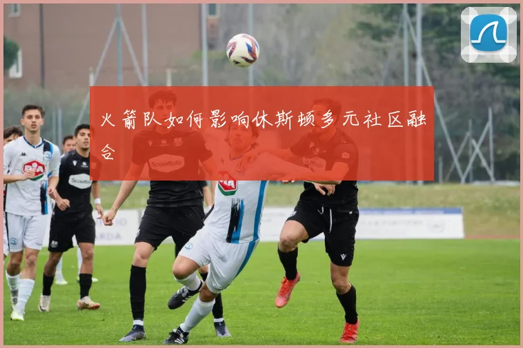 火箭队如何影响休斯顿多元社区融合