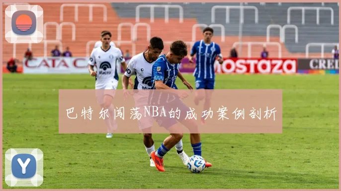 巴特尔闯荡NBA的成功案例剖析