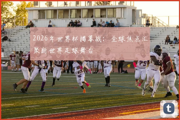 2026年世界杯揭幕战：全球焦点汇聚新世界足球舞台