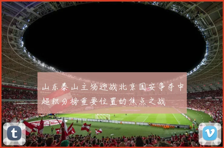 山东泰山主场迎战北京国安争夺中超积分榜重要位置的焦点之战